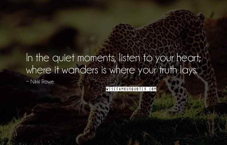 Nikki Rowe Quotes: In the quiet moments, listen to your heart; where it wanders is where your truth lays.