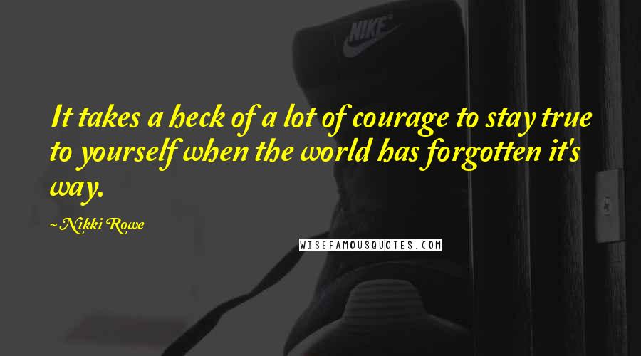 Nikki Rowe Quotes: It takes a heck of a lot of courage to stay true to yourself when the world has forgotten it's way.