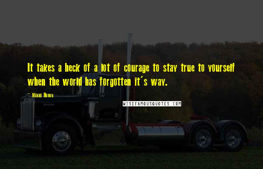 Nikki Rowe Quotes: It takes a heck of a lot of courage to stay true to yourself when the world has forgotten it's way.