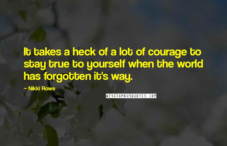 Nikki Rowe Quotes: It takes a heck of a lot of courage to stay true to yourself when the world has forgotten it's way.