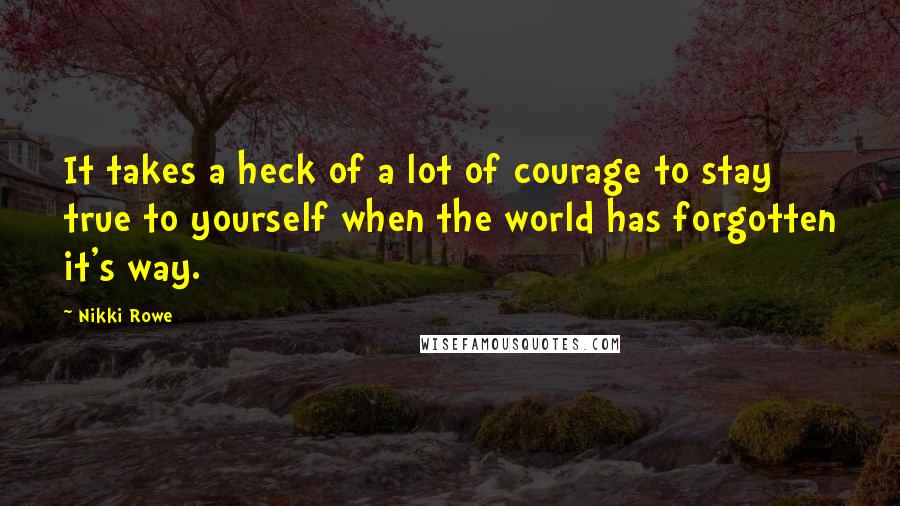 Nikki Rowe Quotes: It takes a heck of a lot of courage to stay true to yourself when the world has forgotten it's way.