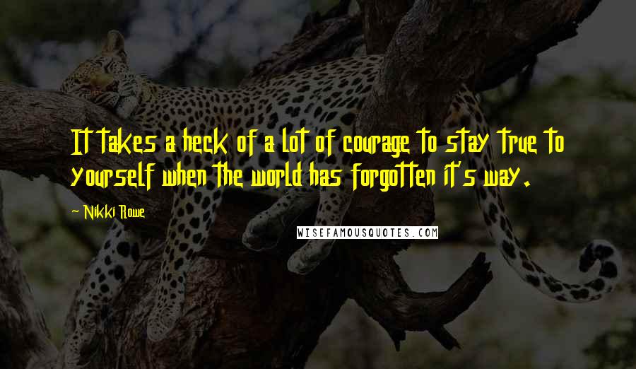 Nikki Rowe Quotes: It takes a heck of a lot of courage to stay true to yourself when the world has forgotten it's way.