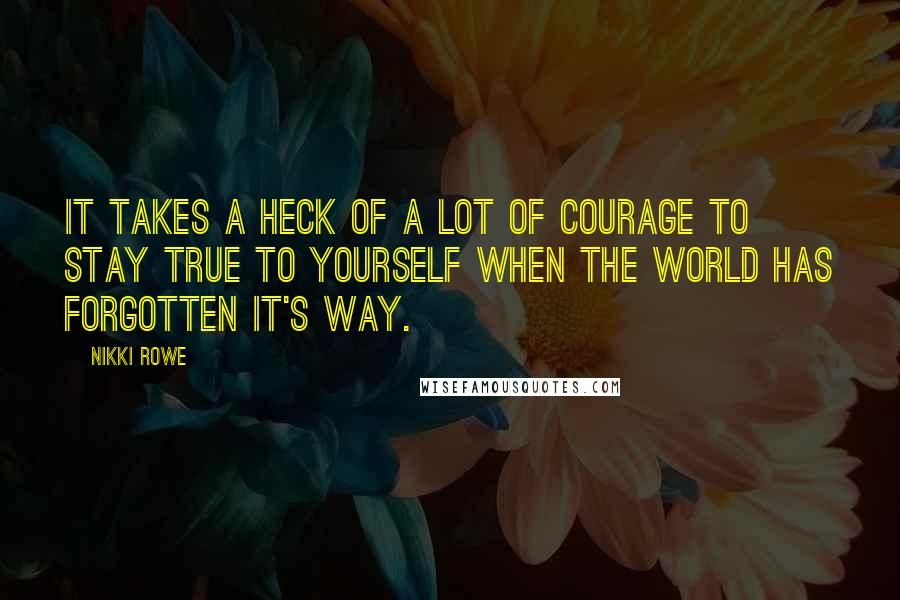 Nikki Rowe Quotes: It takes a heck of a lot of courage to stay true to yourself when the world has forgotten it's way.