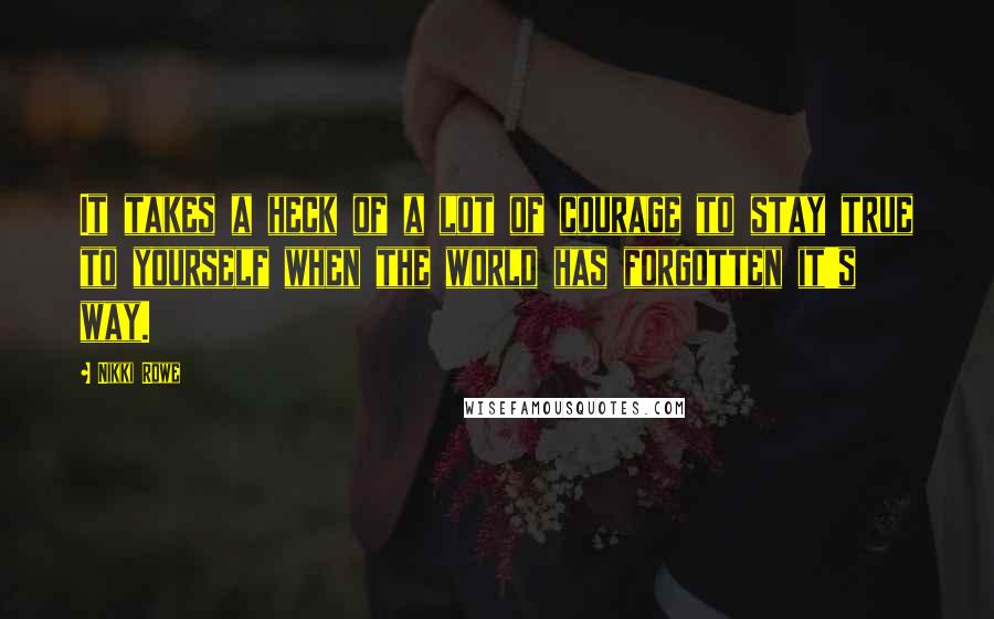 Nikki Rowe Quotes: It takes a heck of a lot of courage to stay true to yourself when the world has forgotten it's way.