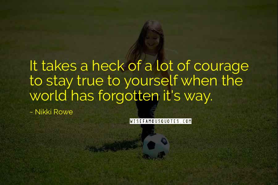 Nikki Rowe Quotes: It takes a heck of a lot of courage to stay true to yourself when the world has forgotten it's way.
