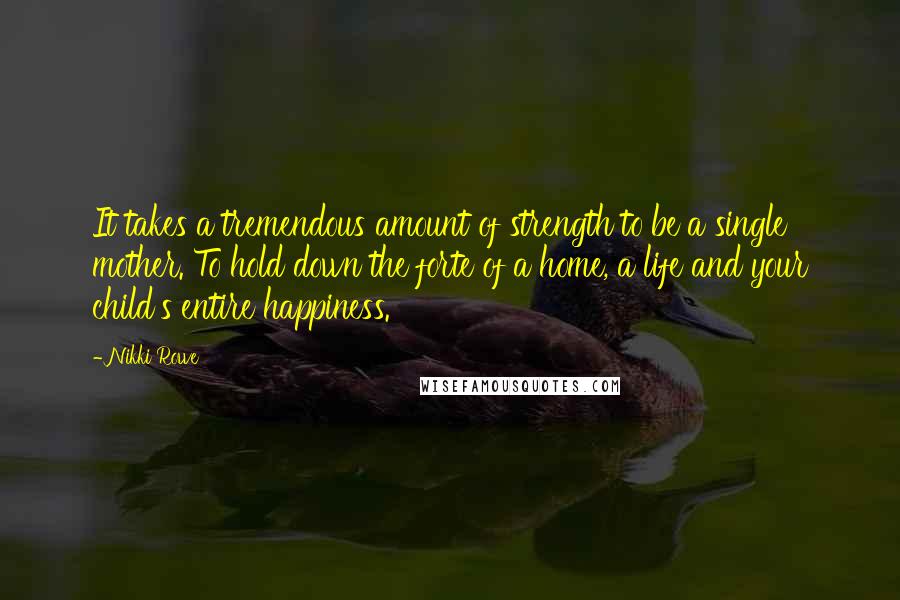 Nikki Rowe Quotes: It takes a tremendous amount of strength to be a single mother. To hold down the forte of a home, a life and your child's entire happiness.