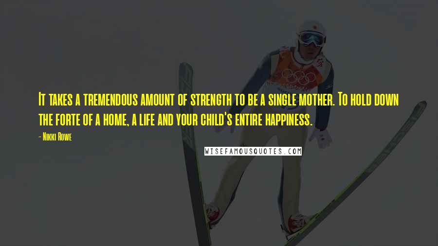 Nikki Rowe Quotes: It takes a tremendous amount of strength to be a single mother. To hold down the forte of a home, a life and your child's entire happiness.