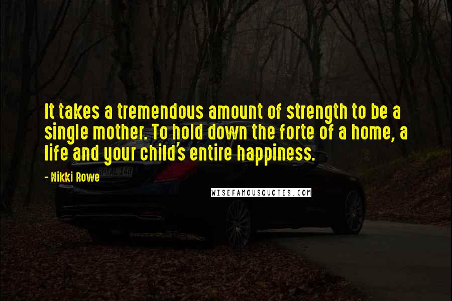 Nikki Rowe Quotes: It takes a tremendous amount of strength to be a single mother. To hold down the forte of a home, a life and your child's entire happiness.