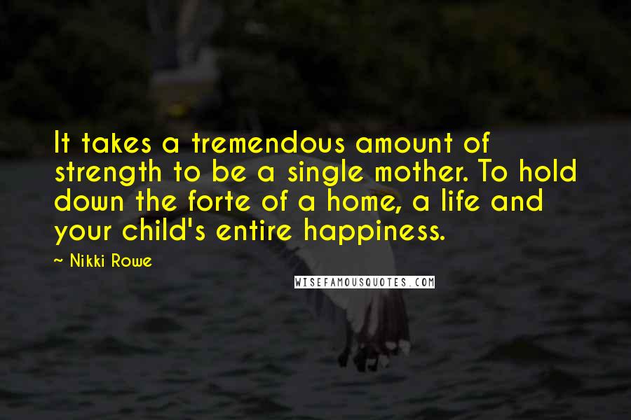 Nikki Rowe Quotes: It takes a tremendous amount of strength to be a single mother. To hold down the forte of a home, a life and your child's entire happiness.