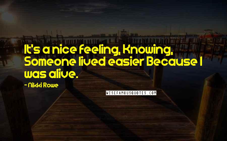 Nikki Rowe Quotes: It's a nice feeling, Knowing, Someone lived easier Because I was alive.
