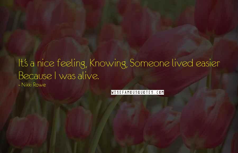 Nikki Rowe Quotes: It's a nice feeling, Knowing, Someone lived easier Because I was alive.