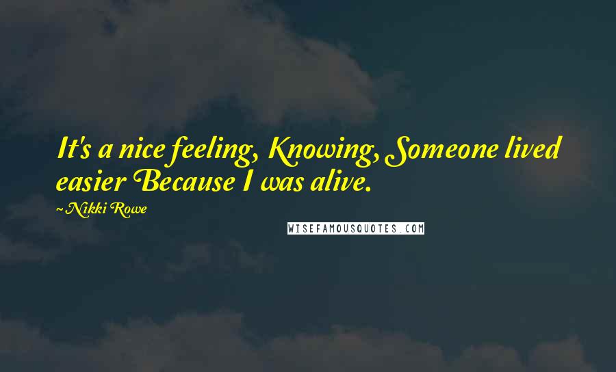 Nikki Rowe Quotes: It's a nice feeling, Knowing, Someone lived easier Because I was alive.