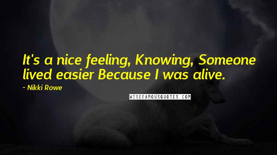 Nikki Rowe Quotes: It's a nice feeling, Knowing, Someone lived easier Because I was alive.