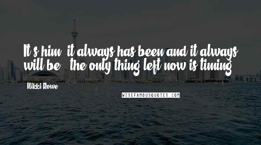 Nikki Rowe Quotes: It's him, it always has been and it always will be ~ the only thing left now is timing.