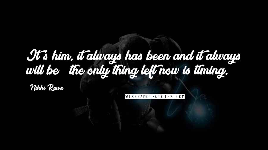 Nikki Rowe Quotes: It's him, it always has been and it always will be ~ the only thing left now is timing.