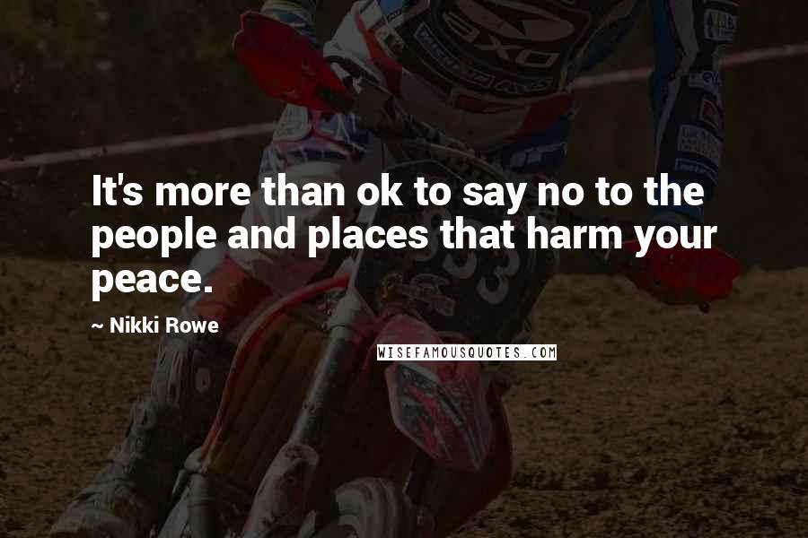 Nikki Rowe Quotes: It's more than ok to say no to the people and places that harm your peace.