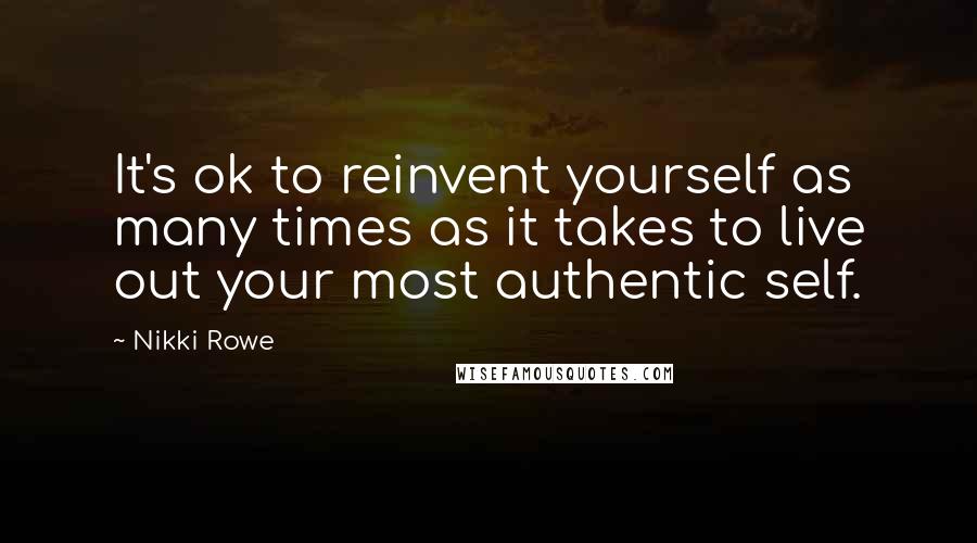 Nikki Rowe Quotes: It's ok to reinvent yourself as many times as it takes to live out your most authentic self.