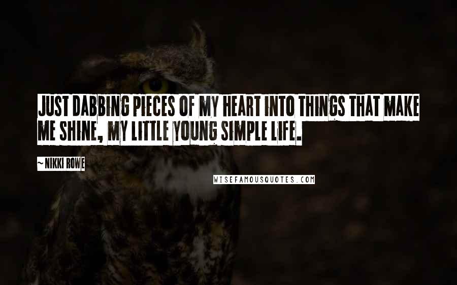 Nikki Rowe Quotes: Just dabbing pieces of my heart into things that make me shine, my little young simple life.