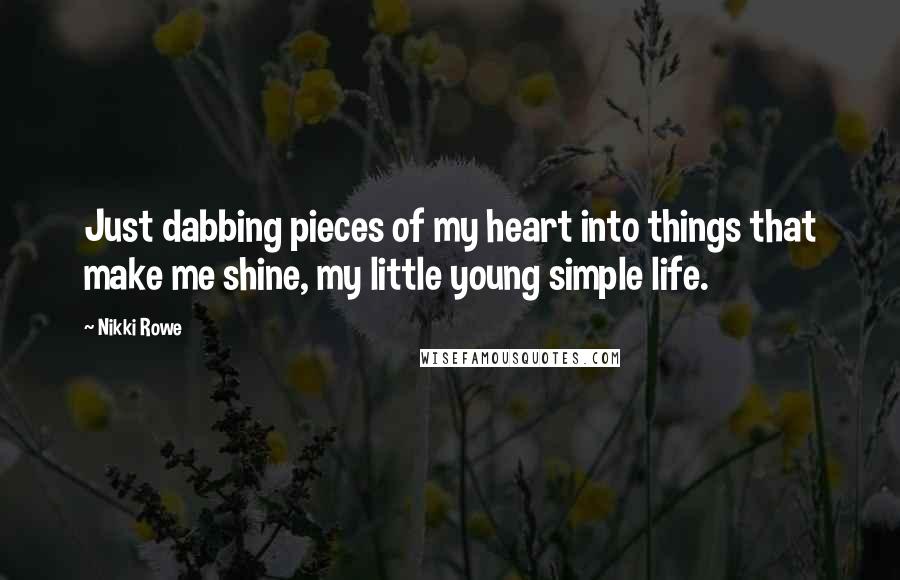 Nikki Rowe Quotes: Just dabbing pieces of my heart into things that make me shine, my little young simple life.