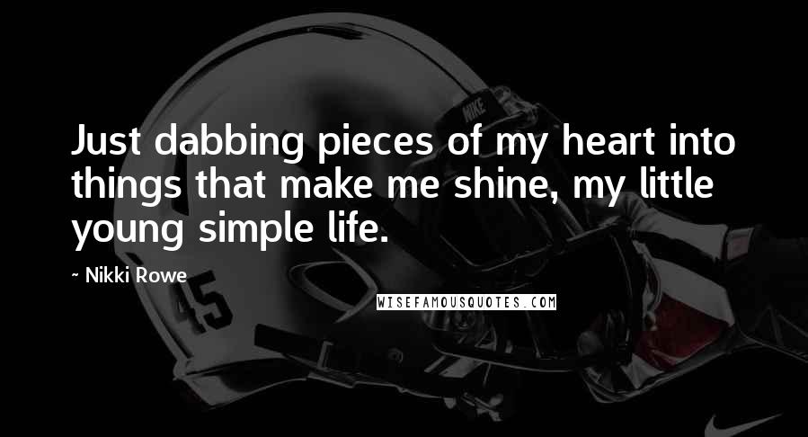 Nikki Rowe Quotes: Just dabbing pieces of my heart into things that make me shine, my little young simple life.