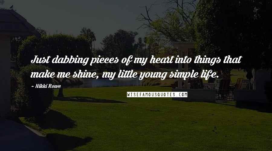 Nikki Rowe Quotes: Just dabbing pieces of my heart into things that make me shine, my little young simple life.