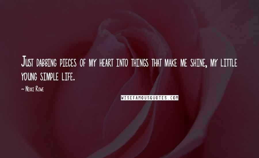 Nikki Rowe Quotes: Just dabbing pieces of my heart into things that make me shine, my little young simple life.