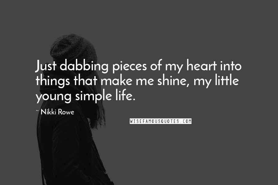 Nikki Rowe Quotes: Just dabbing pieces of my heart into things that make me shine, my little young simple life.