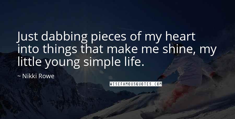 Nikki Rowe Quotes: Just dabbing pieces of my heart into things that make me shine, my little young simple life.