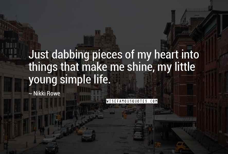 Nikki Rowe Quotes: Just dabbing pieces of my heart into things that make me shine, my little young simple life.