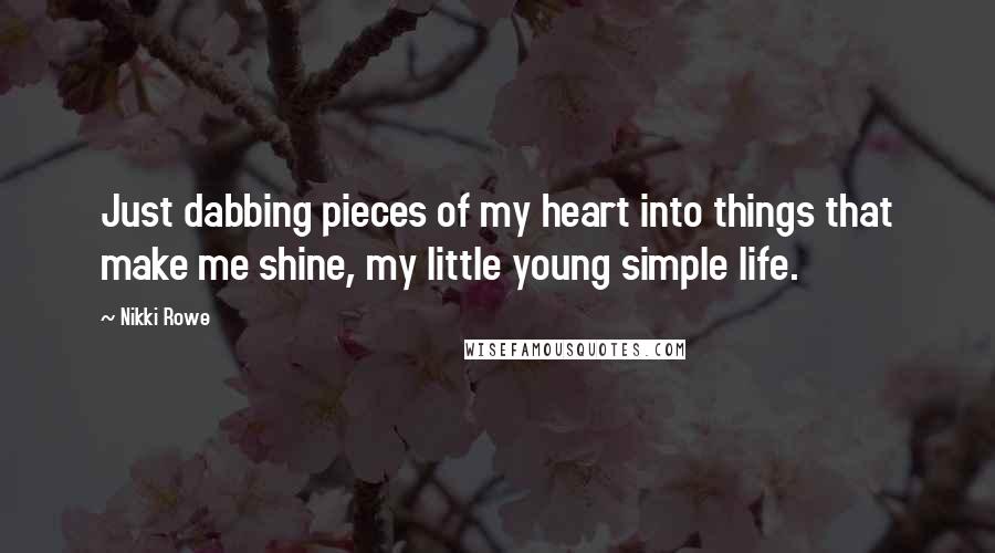 Nikki Rowe Quotes: Just dabbing pieces of my heart into things that make me shine, my little young simple life.