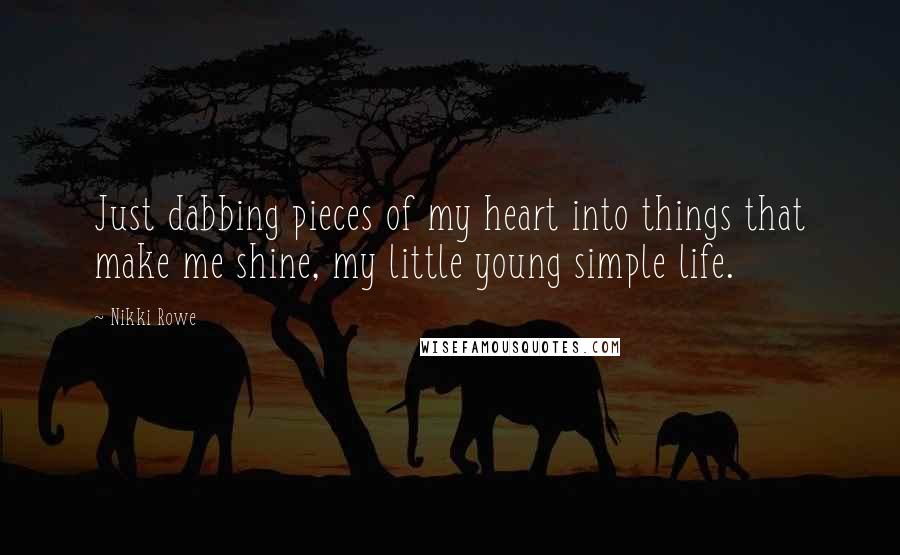 Nikki Rowe Quotes: Just dabbing pieces of my heart into things that make me shine, my little young simple life.