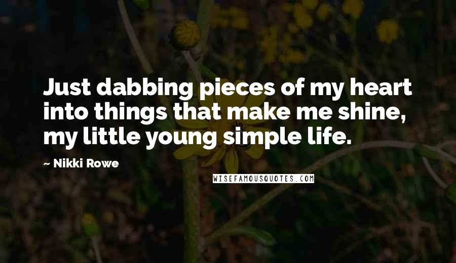 Nikki Rowe Quotes: Just dabbing pieces of my heart into things that make me shine, my little young simple life.