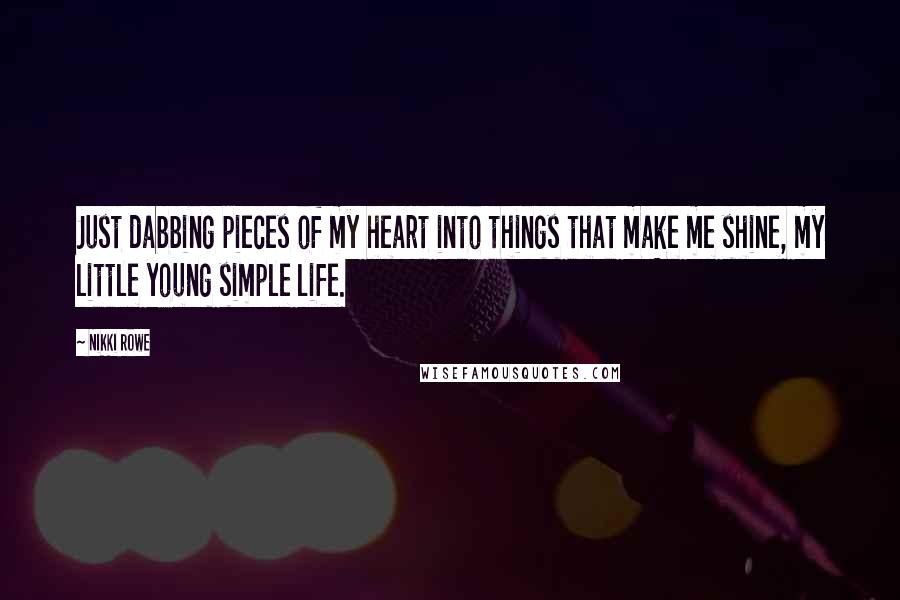 Nikki Rowe Quotes: Just dabbing pieces of my heart into things that make me shine, my little young simple life.