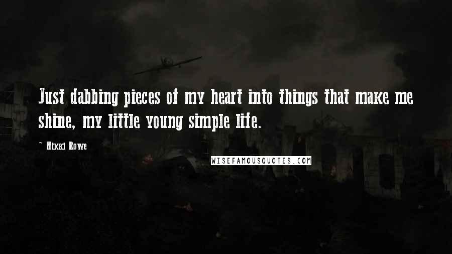 Nikki Rowe Quotes: Just dabbing pieces of my heart into things that make me shine, my little young simple life.