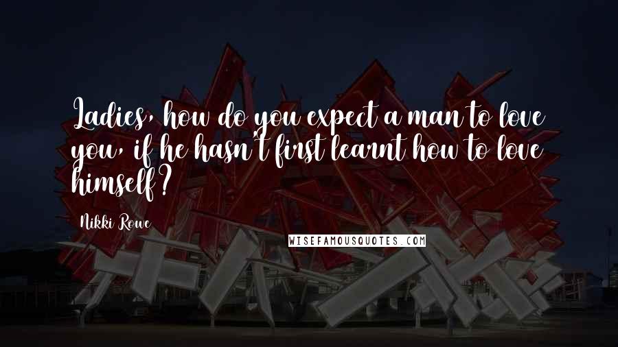 Nikki Rowe Quotes: Ladies, how do you expect a man to love you, if he hasn't first learnt how to love himself?