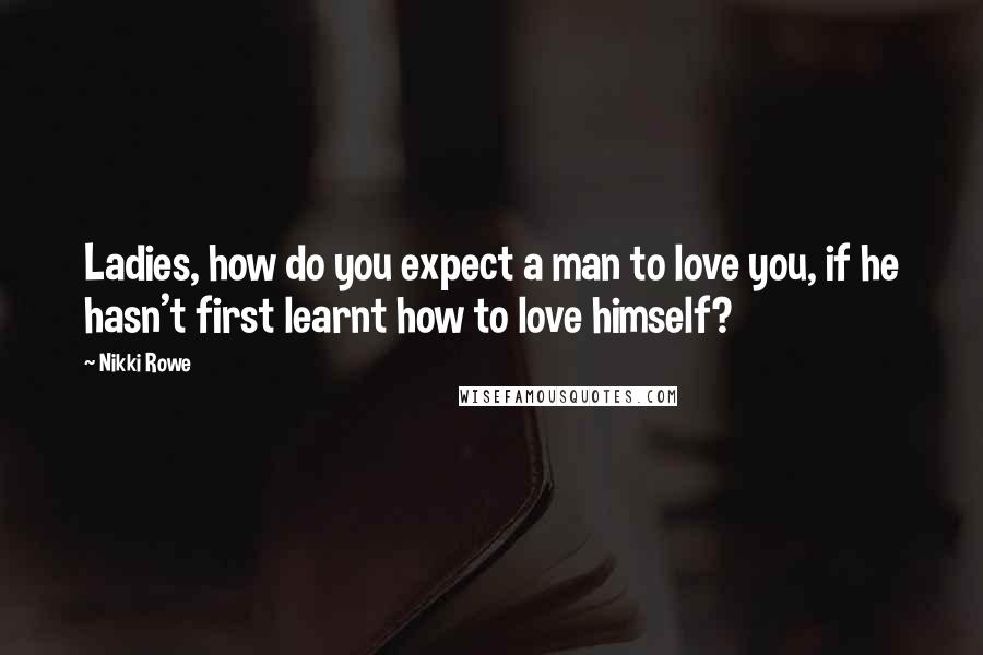 Nikki Rowe Quotes: Ladies, how do you expect a man to love you, if he hasn't first learnt how to love himself?