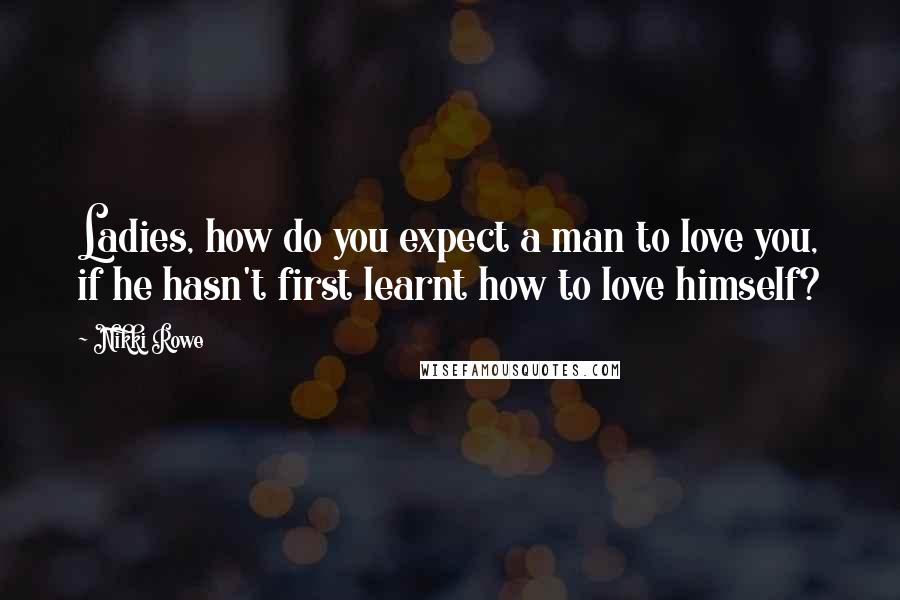 Nikki Rowe Quotes: Ladies, how do you expect a man to love you, if he hasn't first learnt how to love himself?