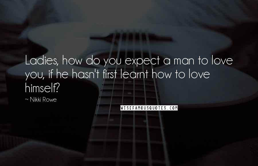 Nikki Rowe Quotes: Ladies, how do you expect a man to love you, if he hasn't first learnt how to love himself?