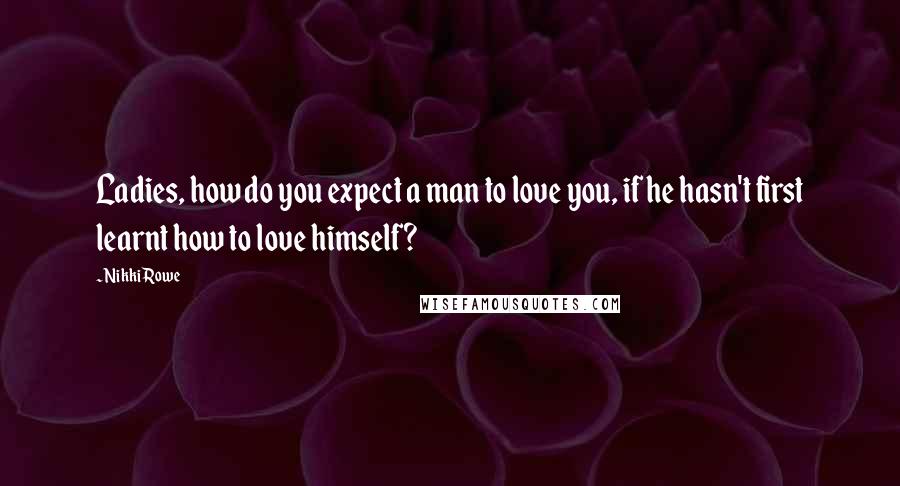 Nikki Rowe Quotes: Ladies, how do you expect a man to love you, if he hasn't first learnt how to love himself?