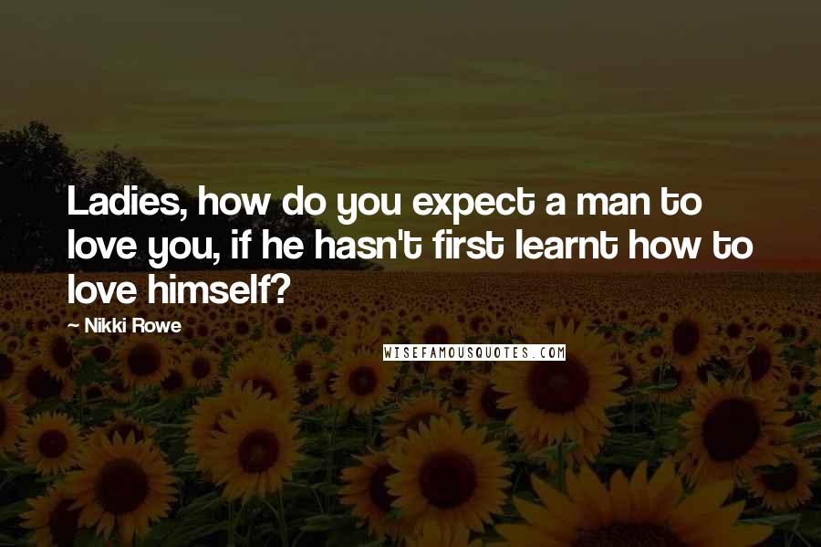 Nikki Rowe Quotes: Ladies, how do you expect a man to love you, if he hasn't first learnt how to love himself?