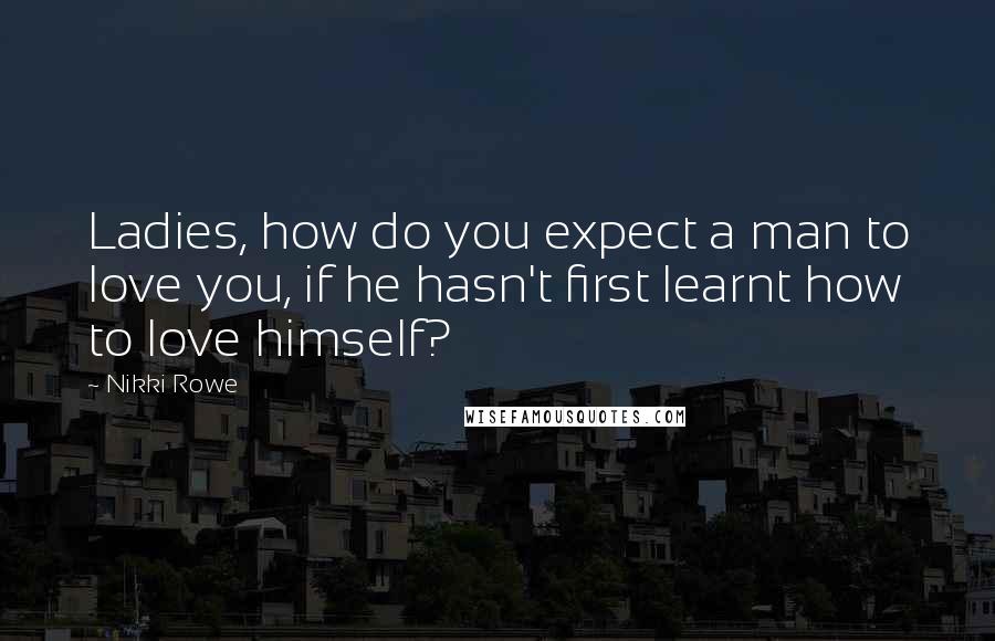 Nikki Rowe Quotes: Ladies, how do you expect a man to love you, if he hasn't first learnt how to love himself?