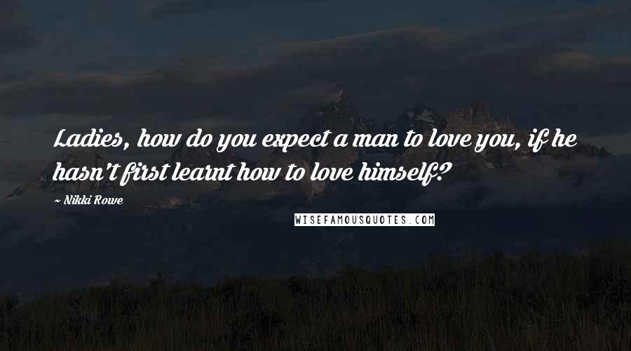 Nikki Rowe Quotes: Ladies, how do you expect a man to love you, if he hasn't first learnt how to love himself?