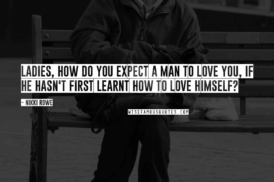 Nikki Rowe Quotes: Ladies, how do you expect a man to love you, if he hasn't first learnt how to love himself?