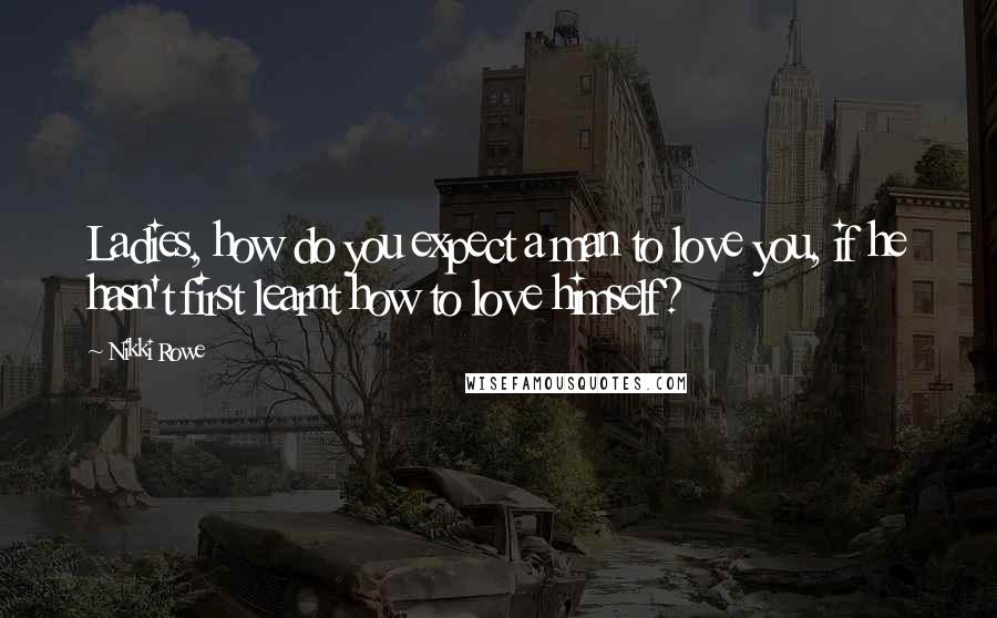 Nikki Rowe Quotes: Ladies, how do you expect a man to love you, if he hasn't first learnt how to love himself?