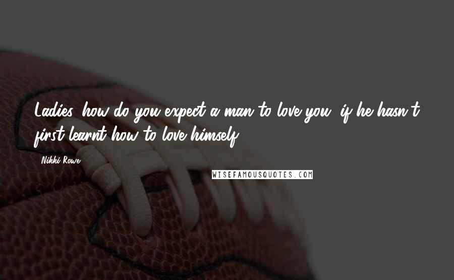 Nikki Rowe Quotes: Ladies, how do you expect a man to love you, if he hasn't first learnt how to love himself?