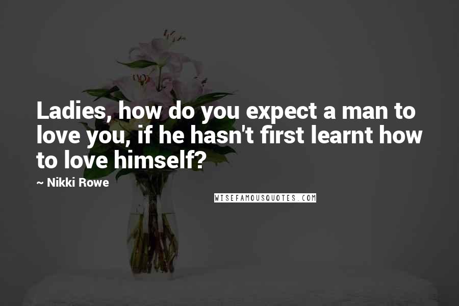 Nikki Rowe Quotes: Ladies, how do you expect a man to love you, if he hasn't first learnt how to love himself?