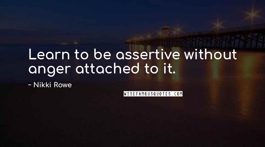 Nikki Rowe Quotes: Learn to be assertive without anger attached to it.