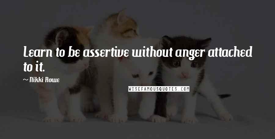 Nikki Rowe Quotes: Learn to be assertive without anger attached to it.