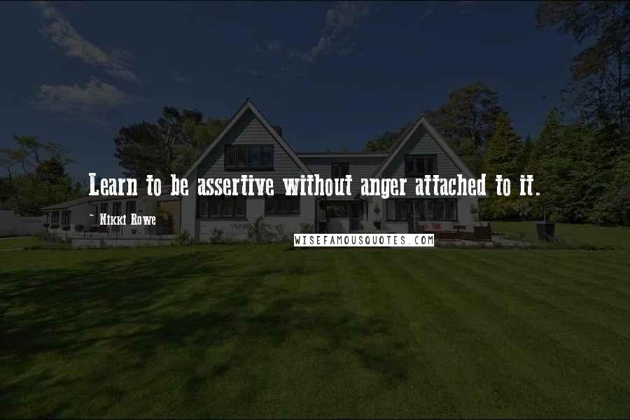 Nikki Rowe Quotes: Learn to be assertive without anger attached to it.