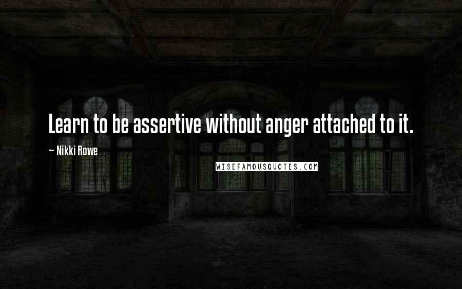 Nikki Rowe Quotes: Learn to be assertive without anger attached to it.